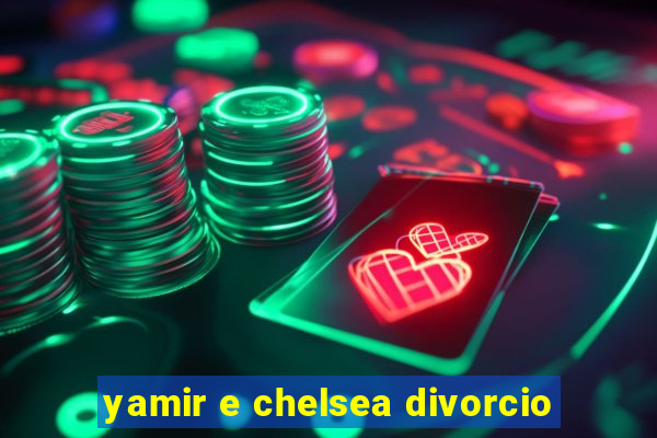 yamir e chelsea divorcio